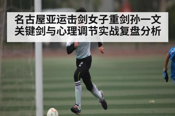 名古屋亚运击剑女子重剑孙一文关键剑与心理调节实战复盘分析 | kaiyun