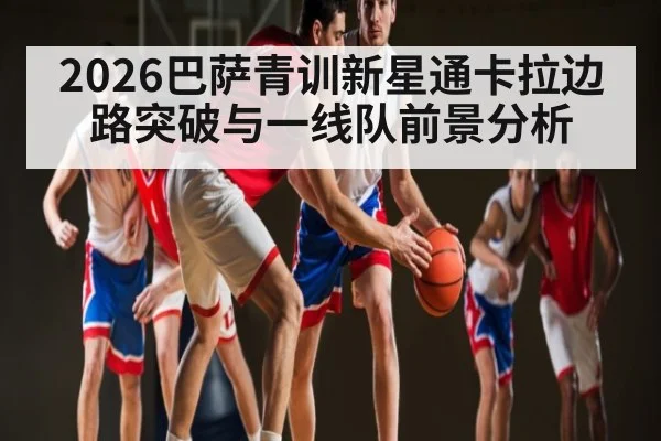 2026巴萨青训新星通卡拉边路突破与一线队前景分析 | kaiyun
