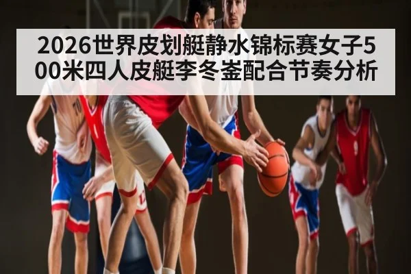 2026世界皮划艇静水锦标赛女子500米四人皮艇李冬崟配合节奏分析 | kaiyun