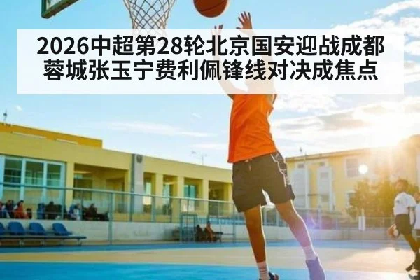 2026中超第28轮北京国安迎战成都蓉城张玉宁费利佩锋线对决成焦点 | kaiyun
