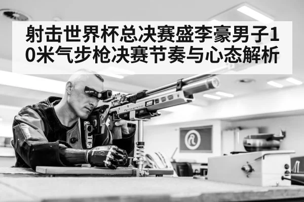 射击世界杯总决赛盛李豪男子10米气步枪决赛节奏与心态解析 | kaiyun